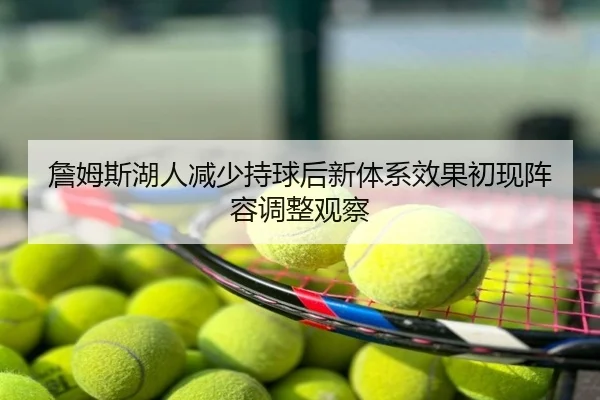詹姆斯湖人减少持球后新体系效果初现阵容调整观察